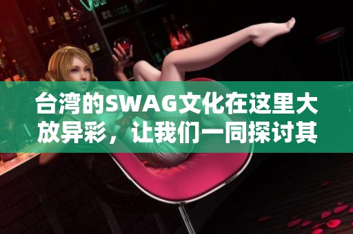 台湾的SWAG文化在这里大放异彩，让我们一同探讨其魅力所在！