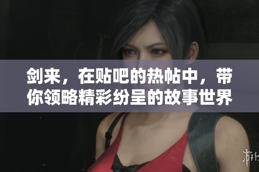 剑来，在贴吧的热帖中，带你领略精彩纷呈的故事世界