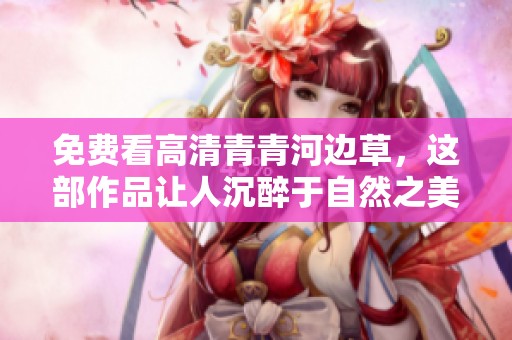 免费看高清青青河边草，这部作品让人沉醉于自然之美
