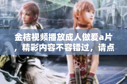 金桔视频播放**做爰**，精彩内容不容错过，请点击观看！