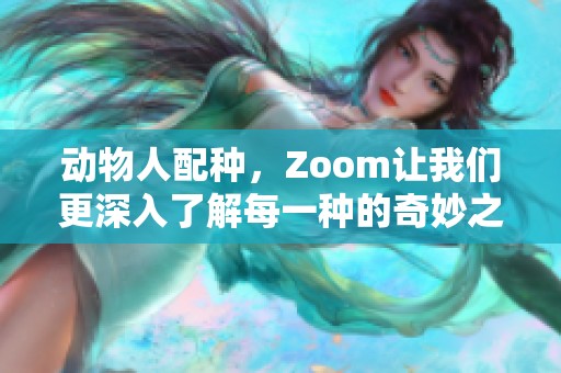 动物人配种，Zoom让我们更深入了解每一种的奇妙之处