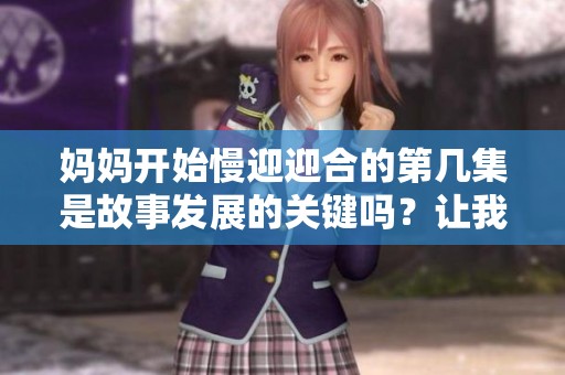 妈妈开始慢迎迎合的第几集是故事发展的关键吗？让我们来探索一下吧！