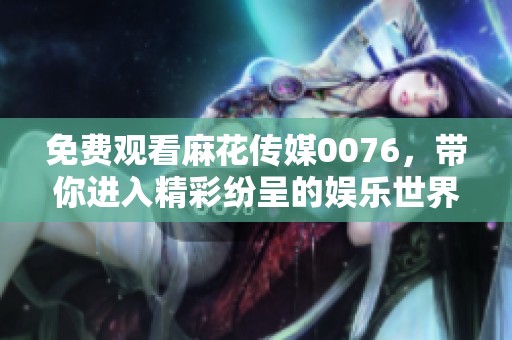 免费观看麻花传媒0076，带你进入精彩纷呈的娱乐世界