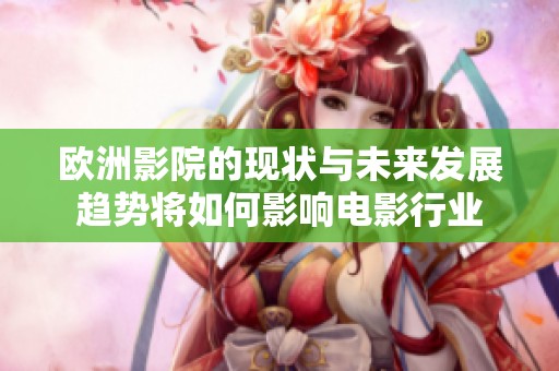 欧洲影院的现状与未来发展趋势将如何影响电影行业