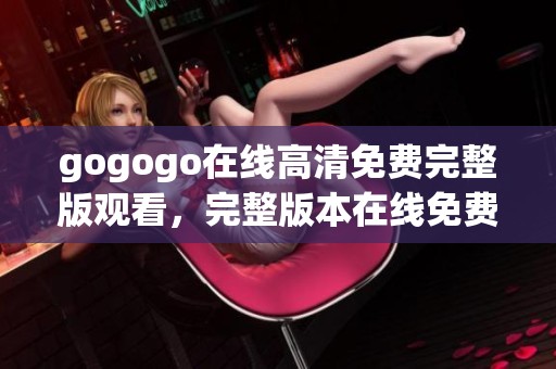 gogogo在线高清免费完整版观看，完整版本在线免费观看尽在这里