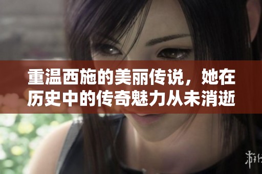 重温西施的美丽传说，她在历史中的传奇魅力从未消逝