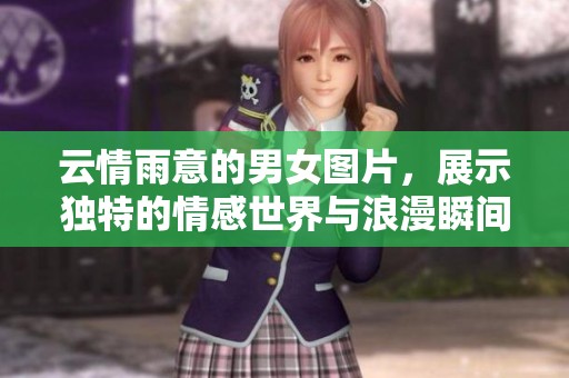 云情雨意的男女图片，展示独特的情感世界与浪漫瞬间