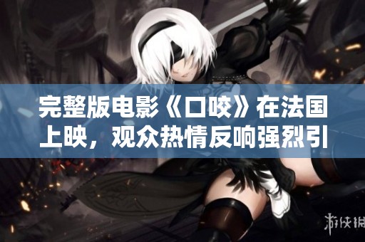 完整版电影《口咬》在法国上映，观众热情反响强烈引发讨论
