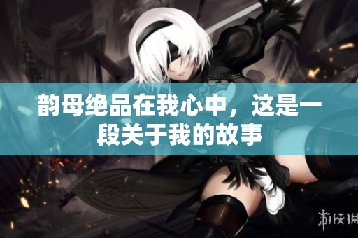 韵母绝品在我心中，这是一段关于我的故事