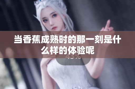 当香蕉成熟时的那一刻是什么样的体验呢