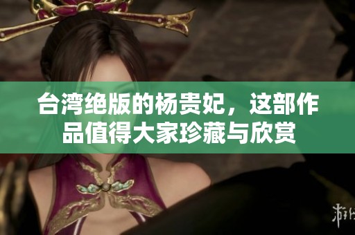 台湾绝版的杨贵妃，这部作品值得大家珍藏与欣赏