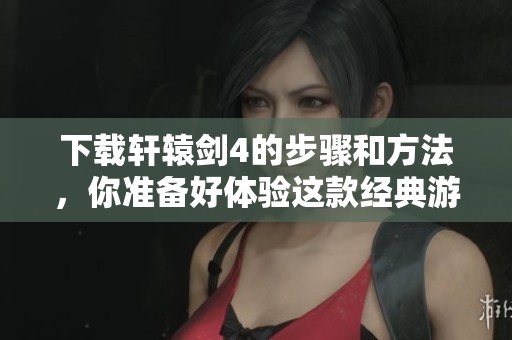 下载轩辕剑4的步骤和方法，你准备好体验这款经典游戏了吗