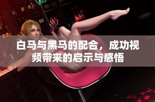 白马与黑马的配合，成功视频带来的启示与感悟