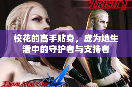 校花的高手贴身，成为她生活中的守护者与支持者