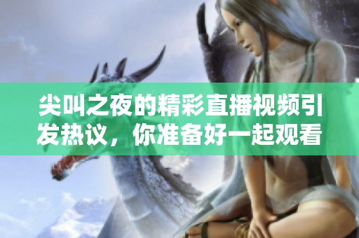 尖叫之夜的精彩直播视频引发热议，你准备好一起观看了吗