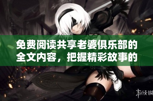 免费阅读共享老婆俱乐部的全文内容，把握精彩故事的每一刻