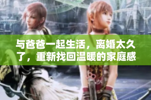 与爸爸一起生活，离婚太久了，重新找回温暖的家庭感觉