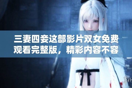 三妻四妾这部影片双女免费观看完整版，精彩内容不容错过！