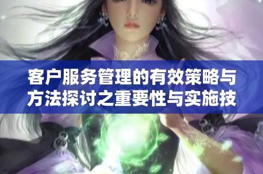 客户服务管理的有效策略与方法探讨之重要性与实施技巧