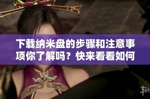下载纳米盘的步骤和注意事项你了解吗？快来看看如何高效下载纳米盘！