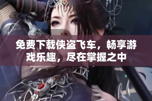 免费下载侠盗飞车，畅享游戏乐趣，尽在掌握之中