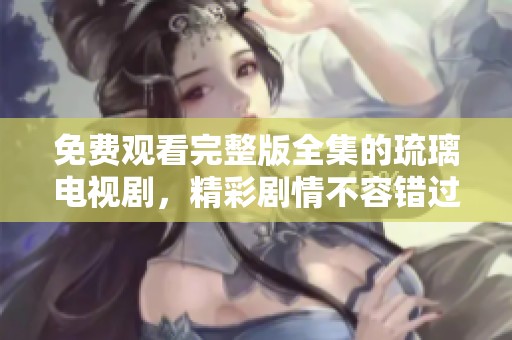免费观看完整版全集的琉璃电视剧，精彩剧情不容错过。