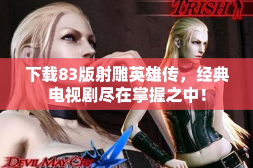 下载83版射雕英雄传，经典电视剧尽在掌握之中！