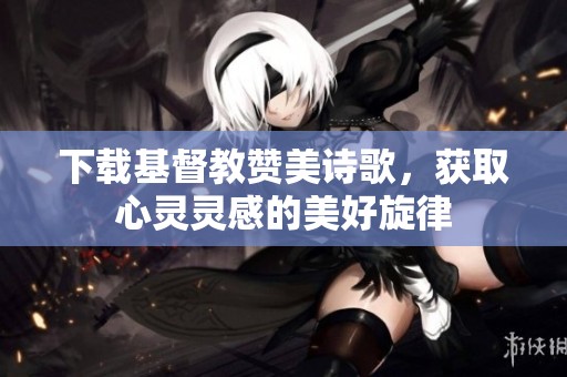 下载基督教赞美诗歌，获取心灵灵感的美好旋律