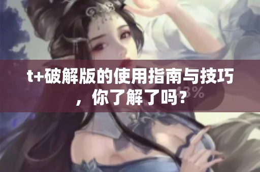 t+破解版的使用指南与技巧，你了解了吗？