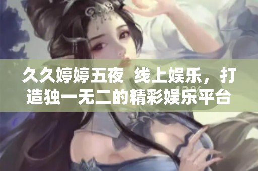 ****五夜  线上娱乐，打造独一无二的精彩****。