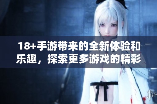 18+手游带来的全新体验和乐趣，探索更多游戏的精彩世界