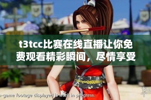 t3tcc比赛在线直播让你免费观看精彩瞬间，尽情享受竞技的乐趣！
