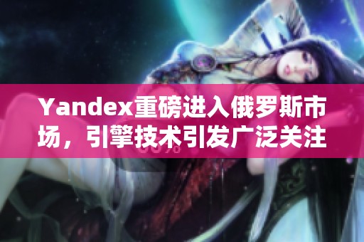 Yandex重磅进入俄罗斯市场，引擎技术引发广泛关注