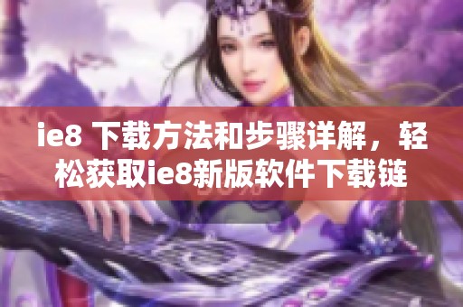 ie8 下载方法和步骤详解，轻松获取ie8新版软件下载链接