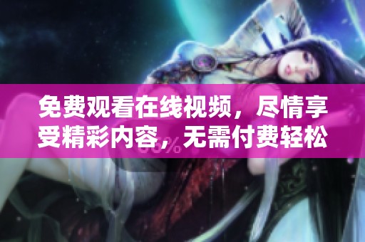 免费观看在线视频，尽情享受精彩内容，无需付费轻松观看