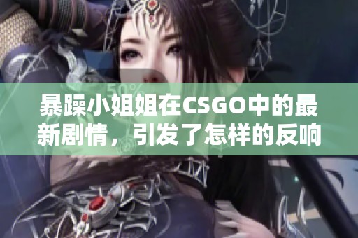 暴躁小姐姐在CSGO中的最新剧情，引发了怎样的反响和讨论呢