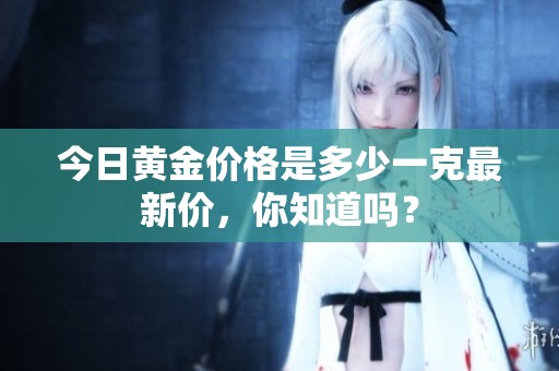 今日黄金价格是多少一克最新价，你知道吗？