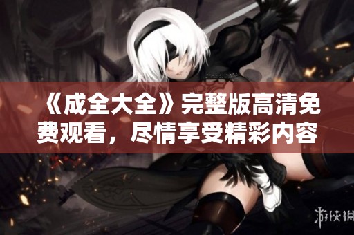 《成全大全》完整版高清免费观看，尽情享受精彩内容！