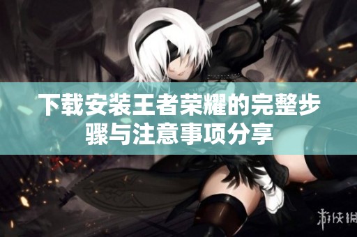下载安装王者荣耀的完整步骤与注意事项分享