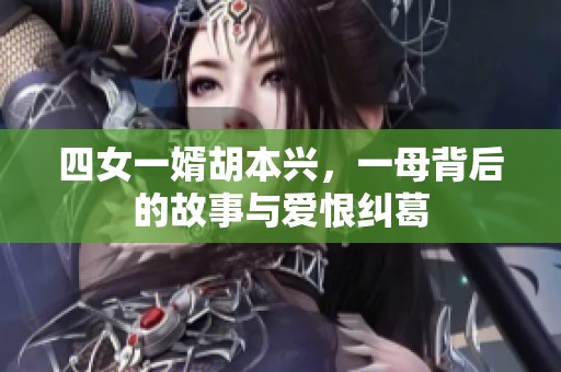 四女一婿胡本兴，一母背后的故事与爱恨纠葛