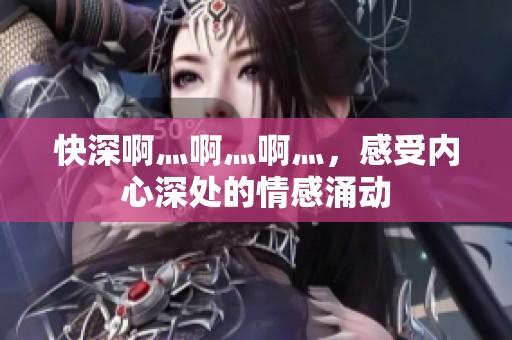 快深啊灬啊灬啊灬，感受内心深处的情感涌动