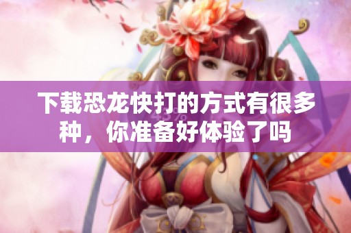 下载恐龙快打的方式有很多种，你准备好体验了吗