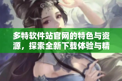 多特软件站官网的特色与资源，探索全新下载体验与精彩软件内容