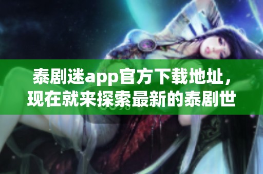 泰剧迷app官方下载地址，现在就来探索最新的泰剧世界吧