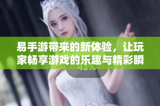 易手游带来的新体验，让玩家畅享游戏的乐趣与精彩瞬间