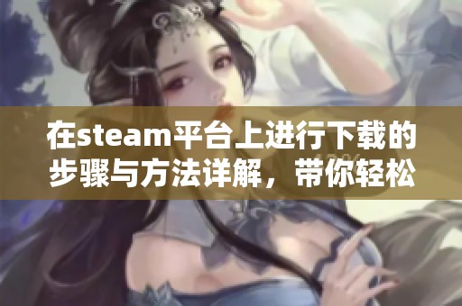 在steam平台上进行下载的步骤与方法详解，带你轻松掌握所有技巧