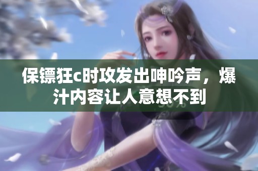 保镖狂c时攻发出呻吟声，爆汁内容让人意想不到