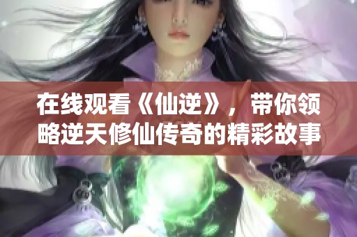 在线观看《仙逆》，带你领略逆天修仙传奇的精彩故事