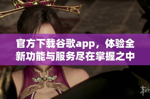 官方下载谷歌app，体验全新功能与服务尽在掌握之中