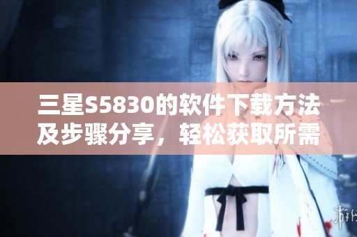 三星S5830的软件下载方法及步骤分享，轻松获取所需应用程序